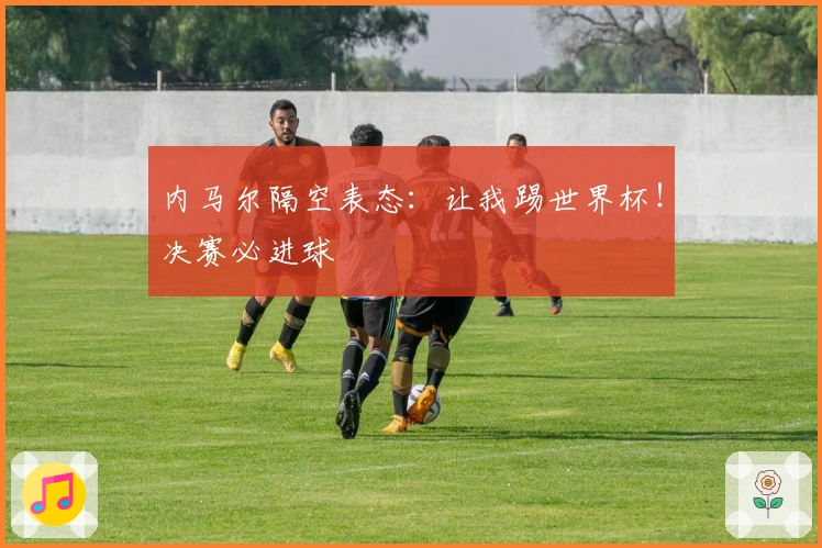 内马尔隔空表态：让我踢世界杯！决赛必进球