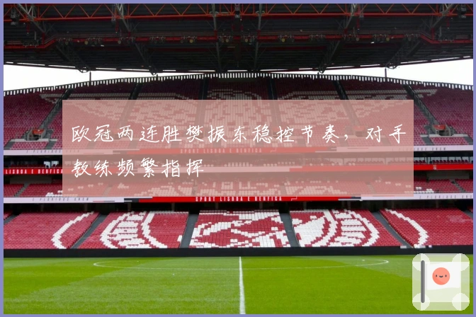 欧冠两连胜樊振东稳控节奏，对手教练频繁指挥