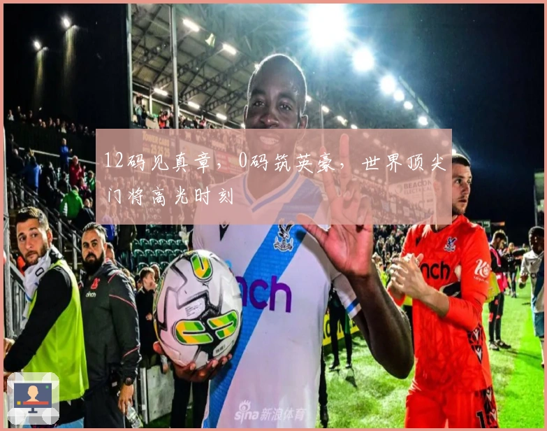 12码见真章，0码筑英豪，世界顶尖门将高光时刻