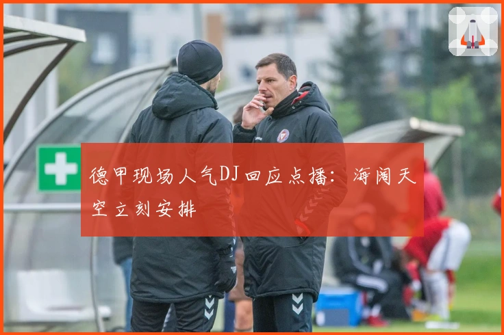 德甲现场人气DJ回应点播：海阔天空立刻安排