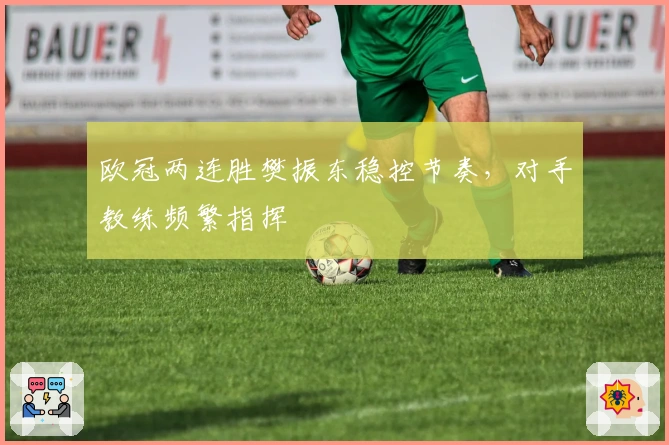 欧冠两连胜樊振东稳控节奏，对手教练频繁指挥