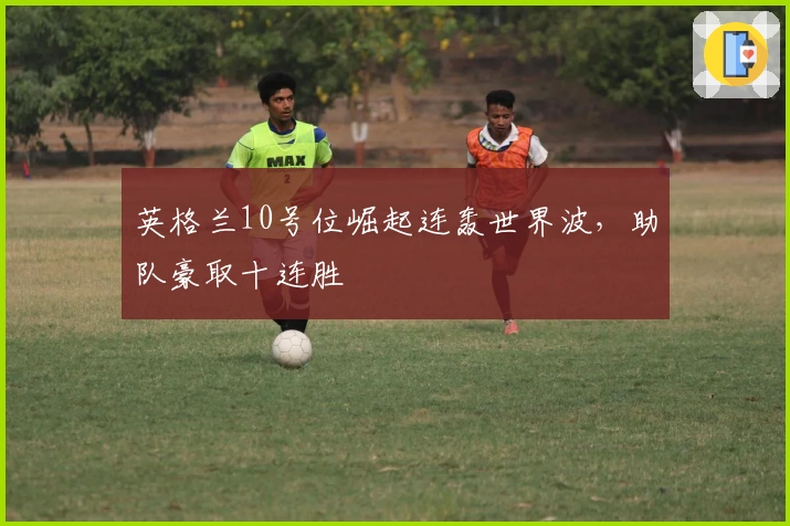 英格兰10号位崛起连轰世界波，助队豪取十连胜
