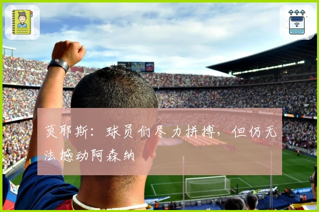 莫耶斯：球员们尽力拼搏，但仍无法撼动阿森纳