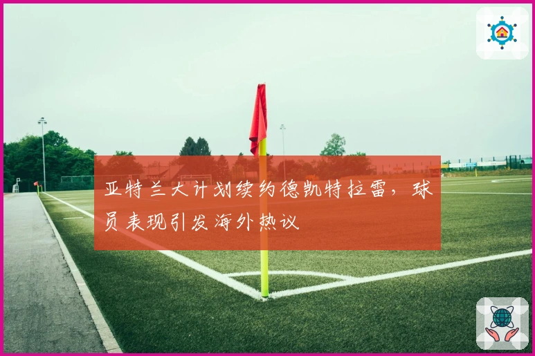 亚特兰大计划续约德凯特拉雷，球员表现引发海外热议