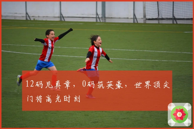 12码见真章，0码筑英豪，世界顶尖门将高光时刻