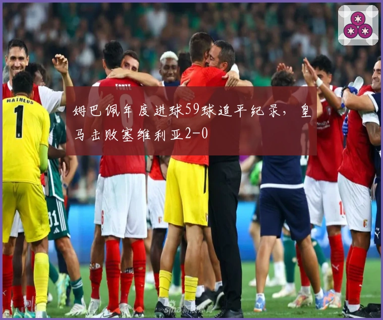 姆巴佩年度进球59球追平纪录，皇马击败塞维利亚2-0